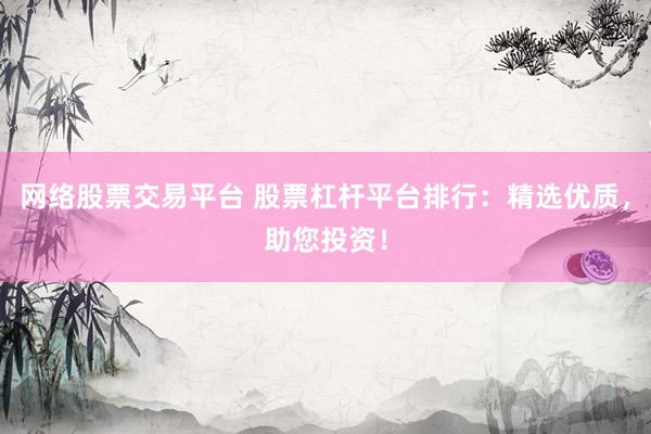 网络股票交易平台 股票杠杆平台排行：精选优质，助您投资！