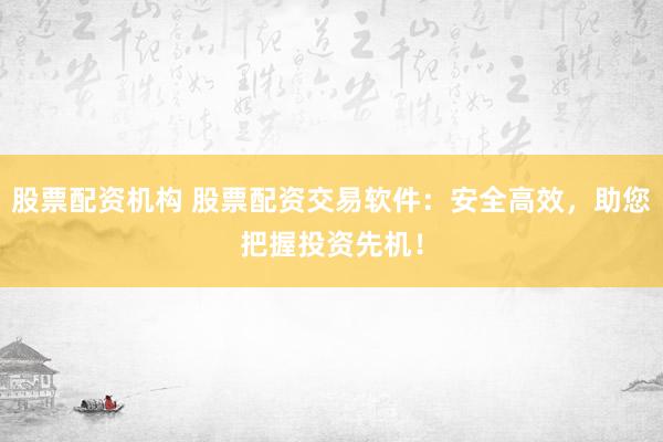 股票配资机构 股票配资交易软件：安全高效，助您把握投资先机！