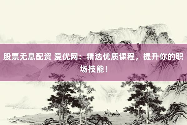 股票无息配资 爱优网:精选优质课程,提升你的职场技能!