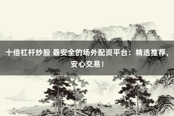 十倍杠杆炒股 最安全的场外配资平台：精选推荐，安心交易！