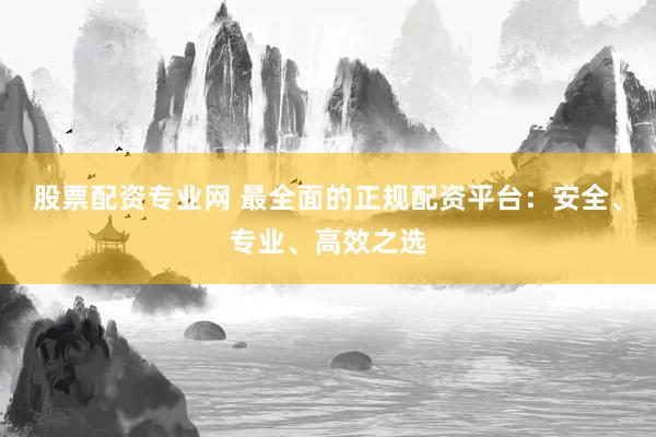 股票配资专业网 最全面的正规配资平台：安全、专业、高效之选