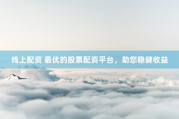 线上配资 最优的股票配资平台，助您稳健收益