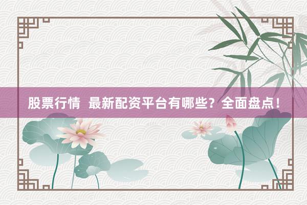 股票行情  最新配资平台有哪些？全面盘点！