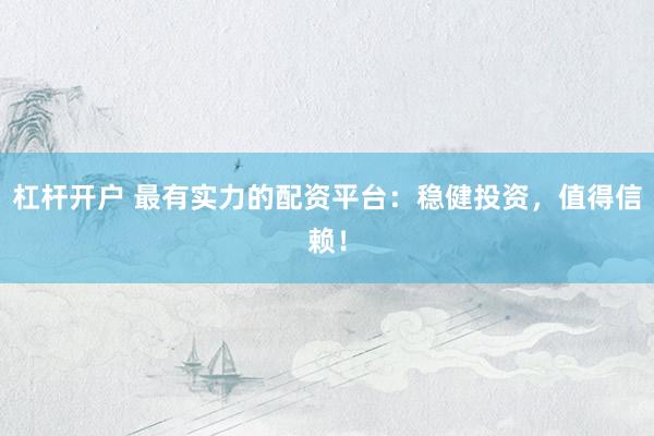杠杆开户 最有实力的配资平台：稳健投资，值得信赖！