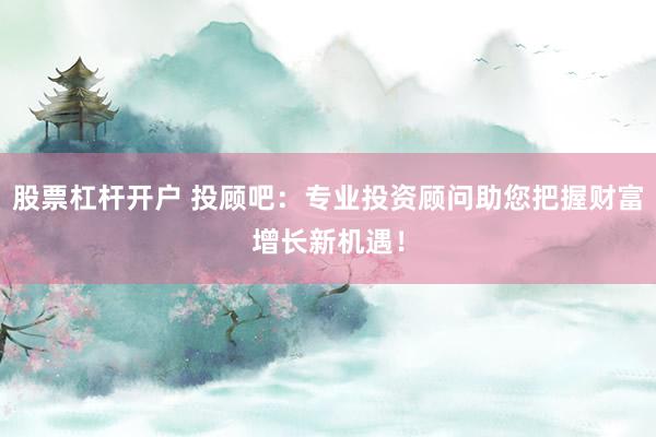 股票杠杆开户 投顾吧：专业投资顾问助您把握财富增长新机遇！