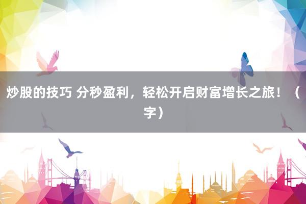 炒股的技巧 分秒盈利，轻松开启财富增长之旅！（字）