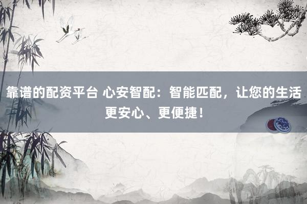 靠谱的配资平台 心安智配：智能匹配，让您的生活更安心、更便捷！