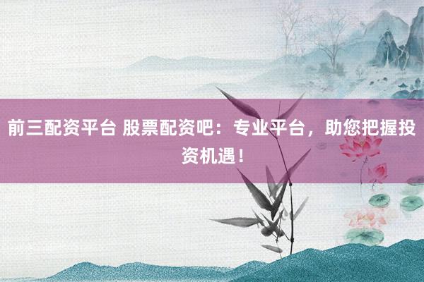 前三配资平台 股票配资吧：专业平台，助您把握投资机遇！