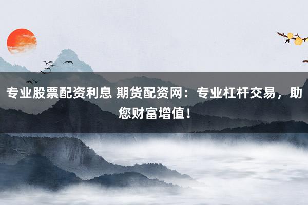 专业股票配资利息 期货配资网：专业杠杆交易，助您财富增值！