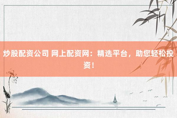 炒股配资公司 网上配资网：精选平台，助您轻松投资！