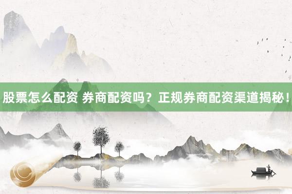 股票怎么配资 券商配资吗？正规券商配资渠道揭秘！