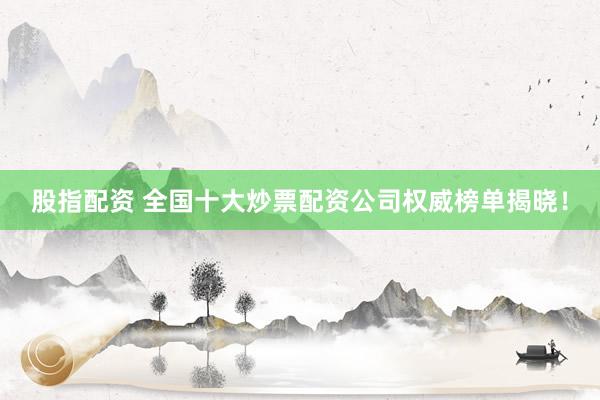 股指配资 全国十大炒票配资公司权威榜单揭晓！