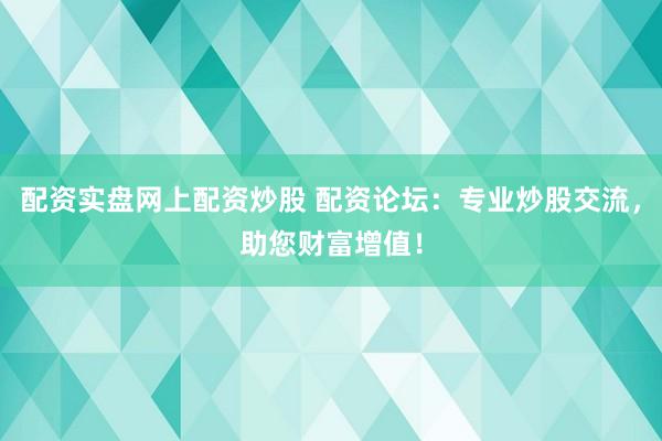 配资实盘网上配资炒股 配资论坛:专业炒股交流,助您财富增值!