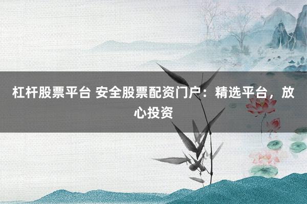 杠杆股票平台 安全股票配资门户：精选平台，放心投资