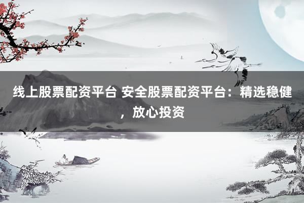 线上股票配资平台 安全股票配资平台：精选稳健，放心投资