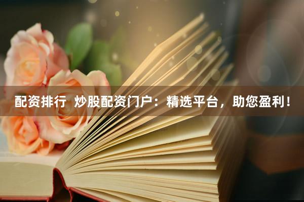 配资排行  炒股配资门户：精选平台，助您盈利！