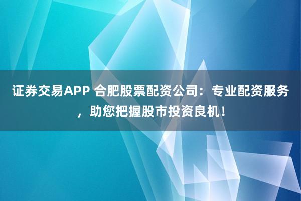 证券交易APP 合肥股票配资公司：专业配资服务，助您把握股市投资良机！