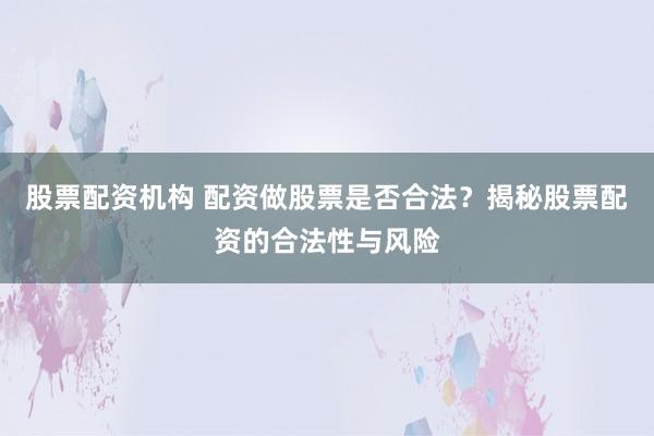 股票配资机构 配资做股票是否合法？揭秘股票配资的合法性与风险