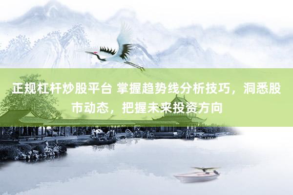正规杠杆炒股平台 掌握趋势线分析技巧，洞悉股市动态，把握未来投资方向