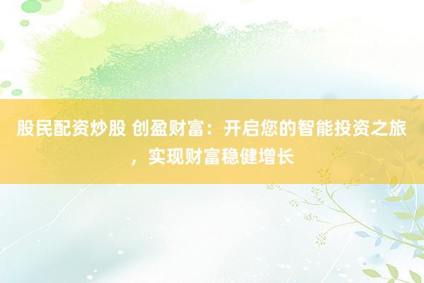 股民配资炒股 创盈财富：开启您的智能投资之旅，实现财富稳健增长