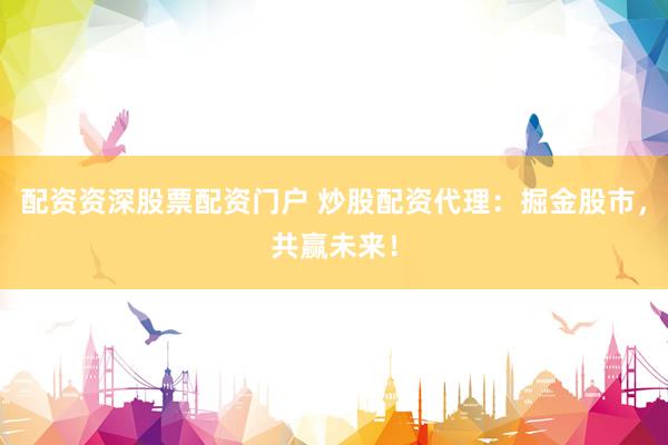 配资资深股票配资门户 炒股配资代理：掘金股市，共赢未来！