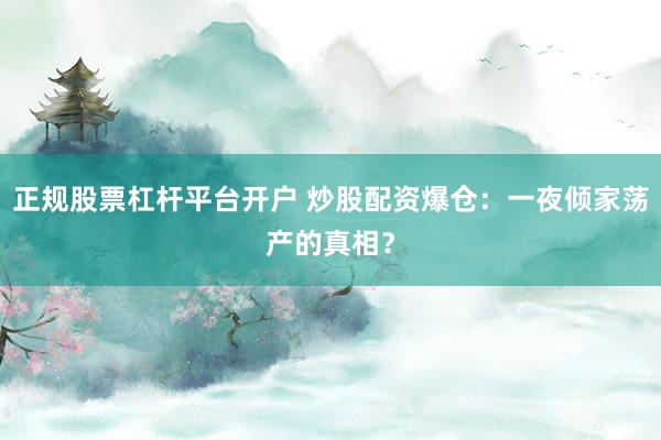 正规股票杠杆平台开户 炒股配资爆仓：一夜倾家荡产的真相？