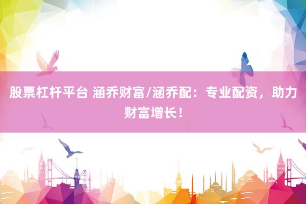 股票杠杆平台 涵乔财富/涵乔配：专业配资，助力财富增长！