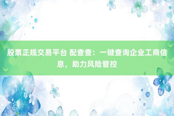股票正规交易平台 配查查:一键查询企业工商信息,助力风险管控