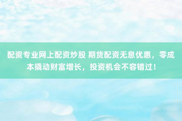 配资专业网上配资炒股 期货配资无息优惠，零成本撬动财富增长，投资机会不容错过！