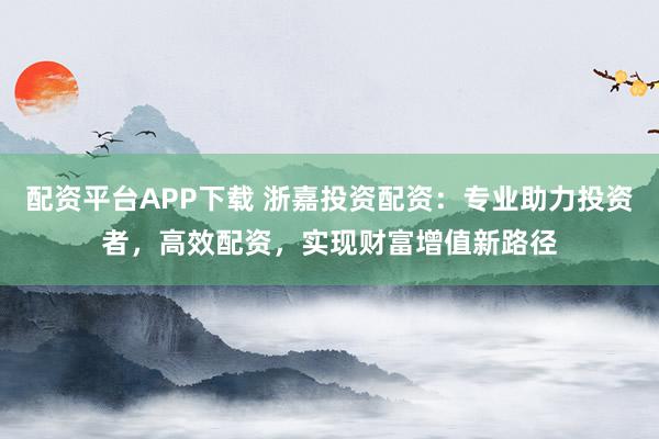 配资平台APP下载 浙嘉投资配资：专业助力投资者，高效配资，实现财富增值新路径