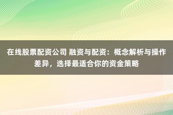 在线股票配资公司 融资与配资：概念解析与操作差异，选择最适合你的资金策略