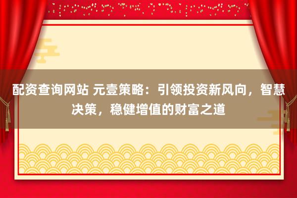 配资查询网站 元壹策略：引领投资新风向，智慧决策，稳健增值的财富之道