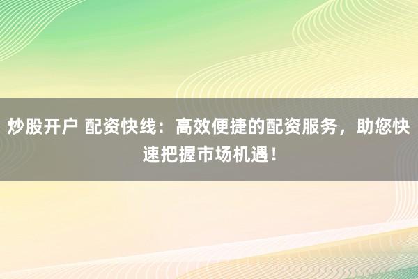 炒股开户 配资快线：高效便捷的配资服务，助您快速把握市场机遇！