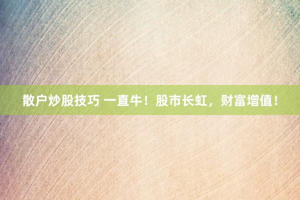 散户炒股技巧 一直牛！股市长虹，财富增值！
