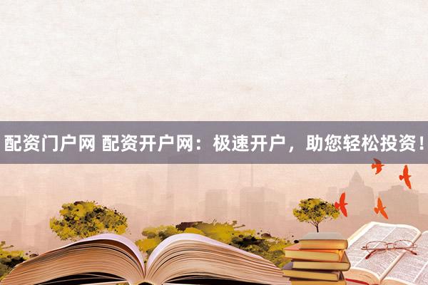 配资门户网 配资开户网：极速开户，助您轻松投资！