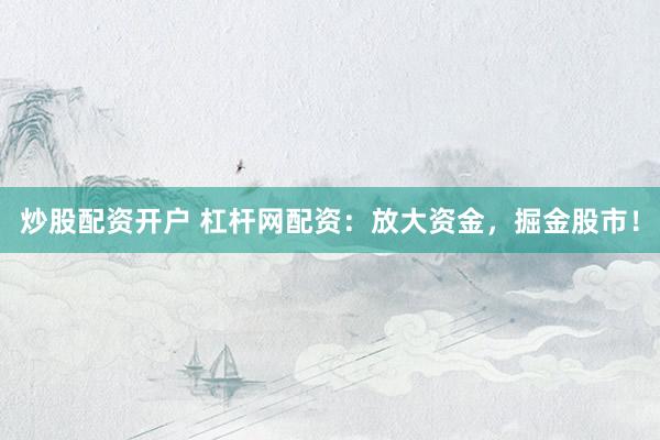 炒股配资开户 杠杆网配资：放大资金，掘金股市！