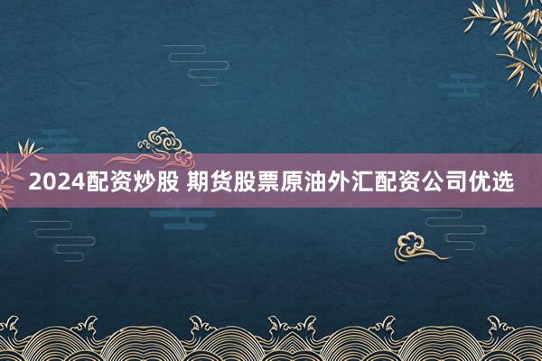 2024配资炒股 期货股票原油外汇配资公司优选