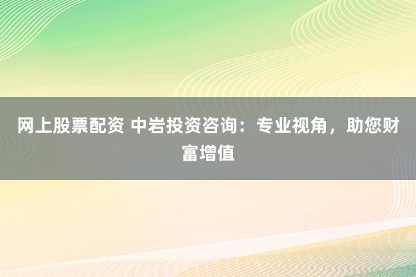 网上股票配资 中岩投资咨询:专业视角,助您财富增值