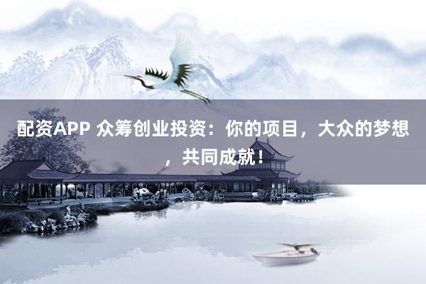 配资APP 众筹创业投资：你的项目，大众的梦想，共同成就！