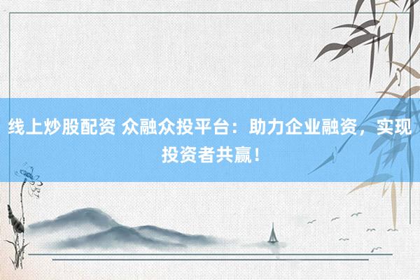 线上炒股配资 众融众投平台:助力企业融资,实现投资者共赢!