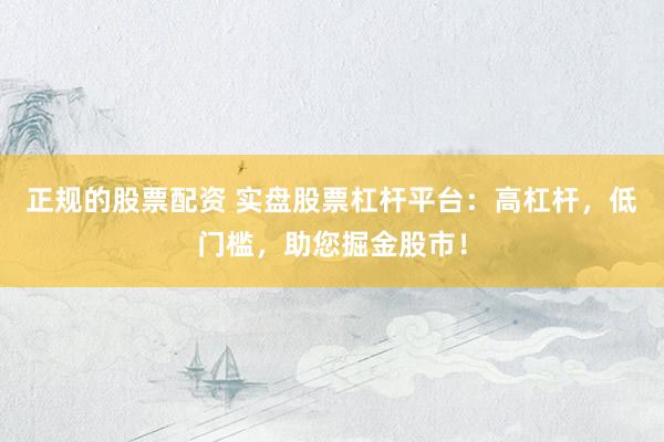 正规的股票配资 实盘股票杠杆平台：高杠杆，低门槛，助您掘金股市！