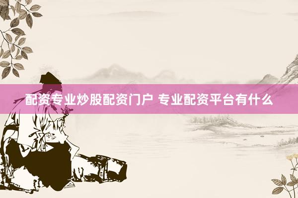 配资专业炒股配资门户 专业配资平台有什么