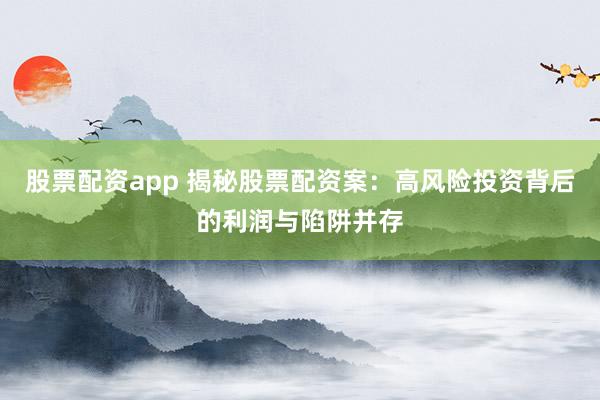 股票配资app 揭秘股票配资案：高风险投资背后的利润与陷阱并存