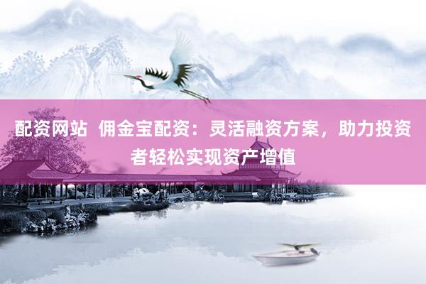 配资网站  佣金宝配资：灵活融资方案，助力投资者轻松实现资产增值