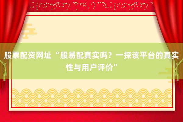 股票配资网址 “股易配真实吗？一探该平台的真实性与用户评价”