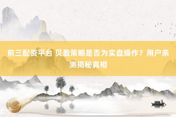 前三配资平台 贝盈策略是否为实盘操作？用户亲测揭秘真相