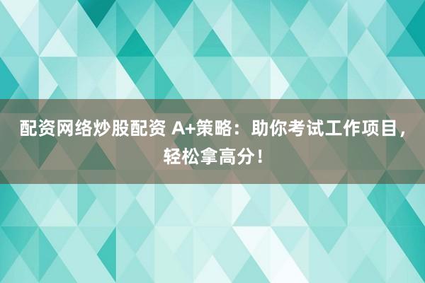 配资网络炒股配资 A+策略：助你考试工作项目，轻松拿高分！
