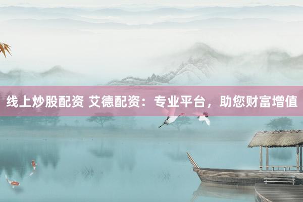 线上炒股配资 艾德配资：专业平台，助您财富增值