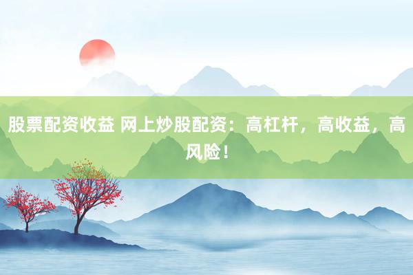 股票配资收益 网上炒股配资：高杠杆，高收益，高风险！