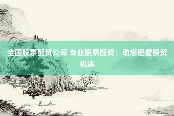 全国股票配资公司 专业股票配资:助您把握投资机遇